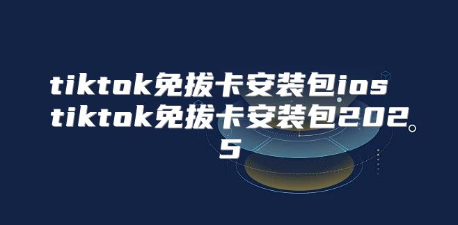 tiktok免拔卡安装包ios tiktok免拔卡安装包2025