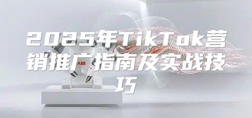 2025年TikTok营销推广指南及实战技巧