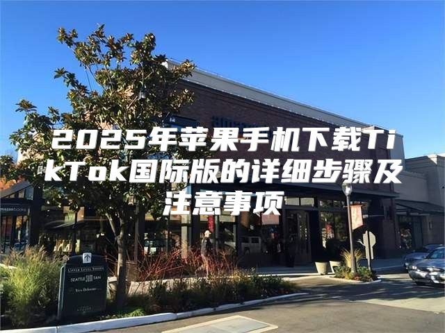 2025年苹果手机下载TikTok国际版的详细步骤及注意事项