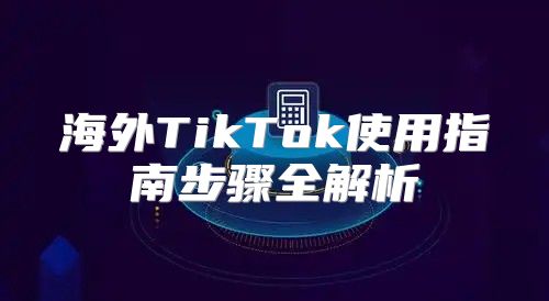 海外TikTok使用指南步骤全解析
