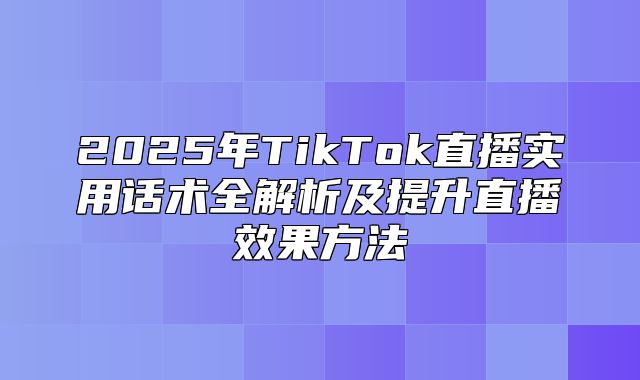 2025年TikTok直播实用话术全解析及提升直播效果方法