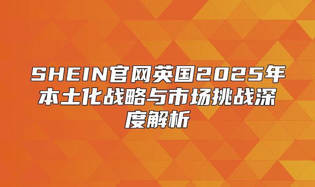 SHEIN官网英国2025年本土化战略与市场挑战深度解析