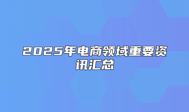 2025年电商领域重要资讯汇总
