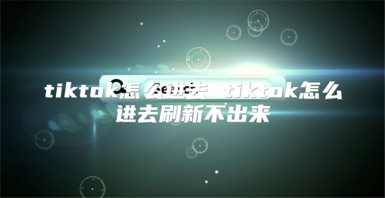 tiktok怎么进去 tiktok怎么进去刷新不出来