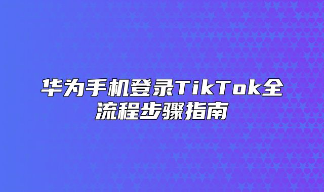 华为手机登录TikTok全流程步骤指南
