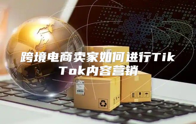 跨境电商卖家如何进行TikTok内容营销