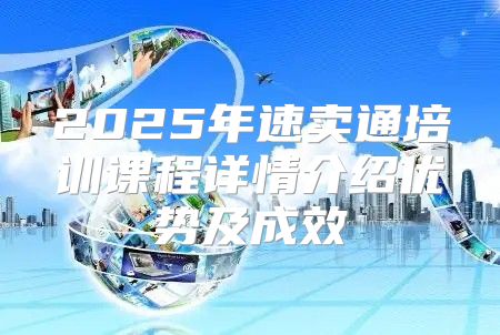 2025年速卖通培训课程详情介绍优势及成效