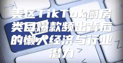 美区TikTok厨房类目爆款频出背后的懒人经济与行业潜力