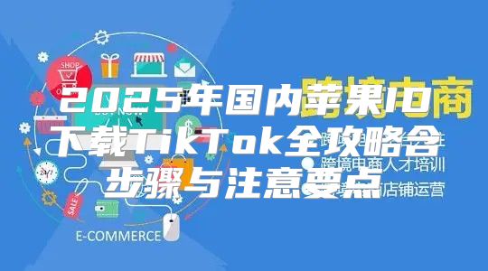 2025年国内苹果ID下载TikTok全攻略含步骤与注意要点