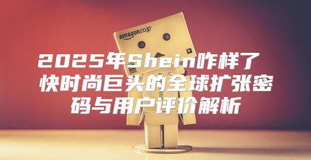 2025年Shein咋样了 快时尚巨头的全球扩张密码与用户评价解析