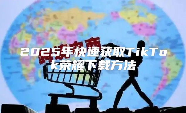 2025年快速获取TikTok荣耀下载方法