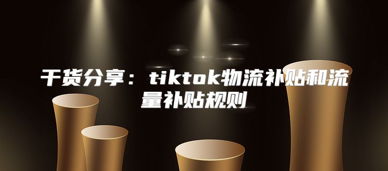 干货分享：tiktok物流补贴和流量补贴规则