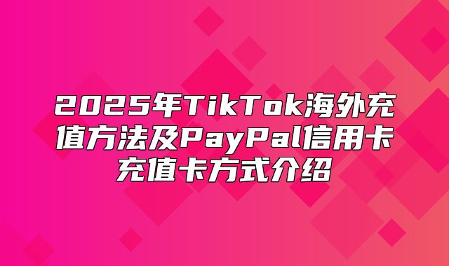 2025年TikTok海外充值方法及PayPal信用卡充值卡方式介绍