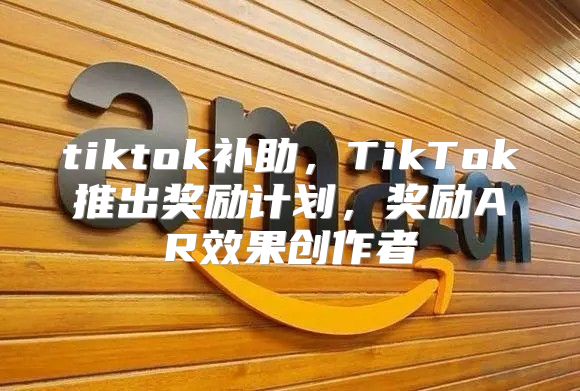 tiktok补助，TikTok推出奖励计划，奖励AR效果创作者