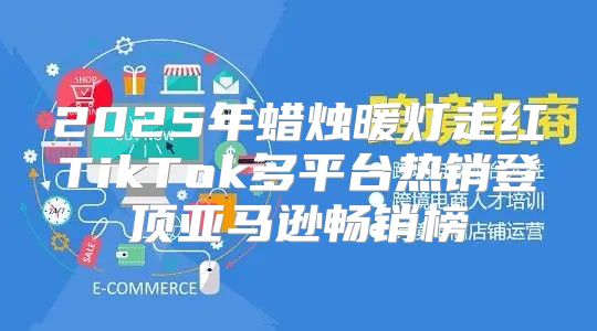 2025年蜡烛暖灯走红TikTok多平台热销登顶亚马逊畅销榜