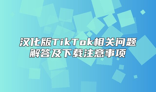 汉化版TikTok相关问题解答及下载注意事项