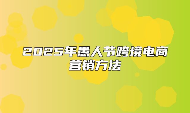 2025年愚人节跨境电商营销方法
