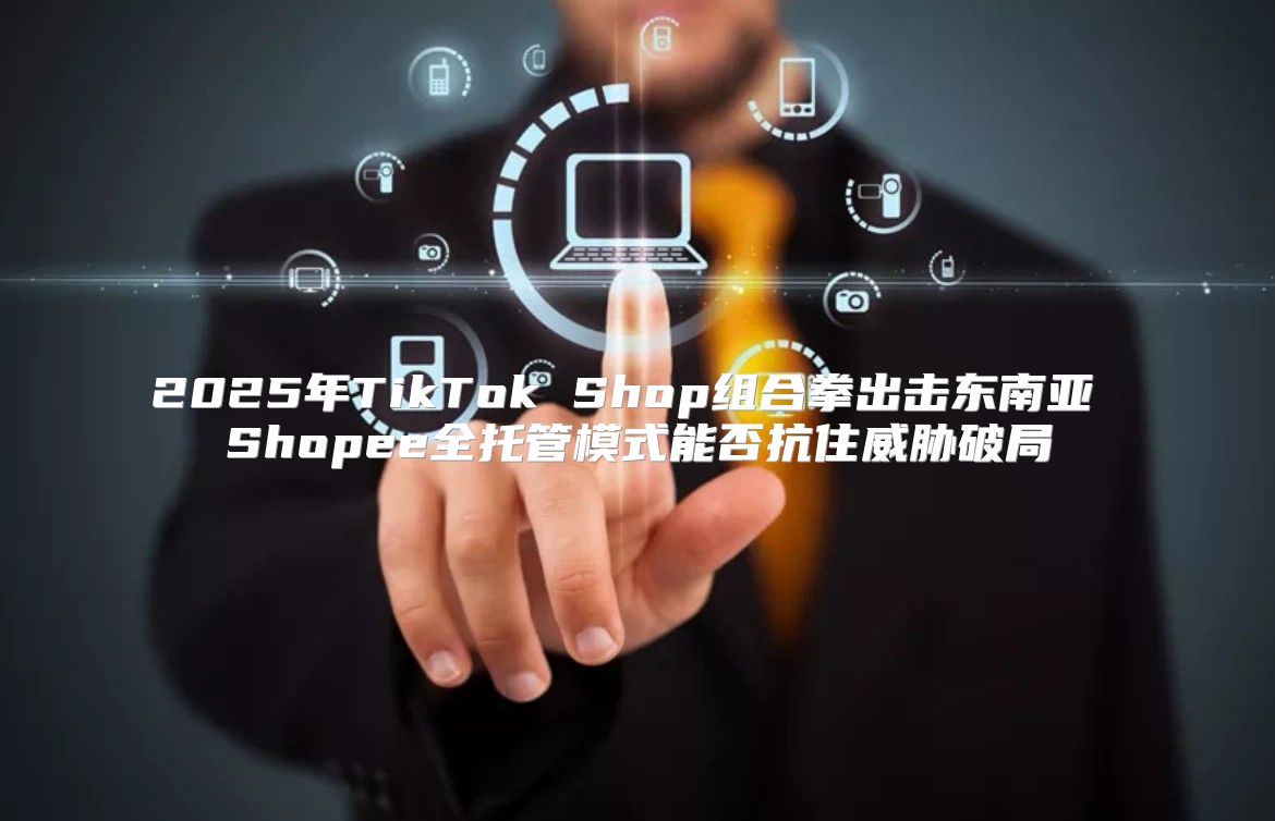 2025年TikTok Shop组合拳出击东南亚 Shopee全托管模式能否抗住威胁破局