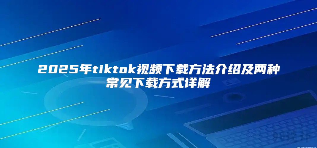 2025年tiktok视频下载方法介绍及两种常见下载方式详解