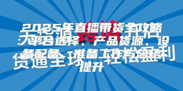 2025年直播带货全攻略：平台选择、产品货源、设备配备、准备工作与总结提升