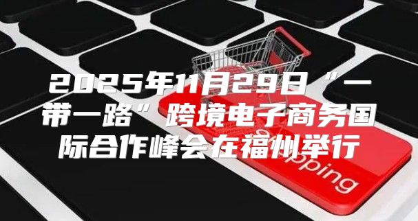 2025年11月29日“一带一路”跨境电子商务国际合作峰会在福州举行