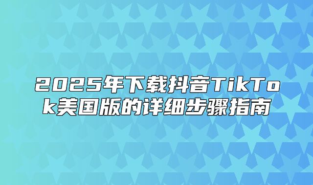2025年下载抖音TikTok美国版的详细步骤指南