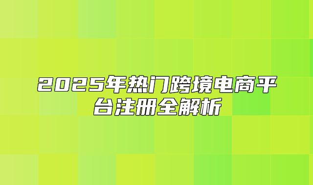 2025年热门跨境电商平台注册全解析