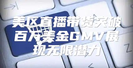 美区直播带货突破百万美金GMV展现无限潜力