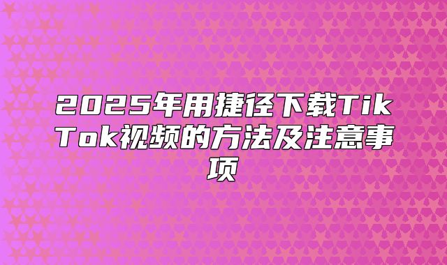 2025年用捷径下载TikTok视频的方法及注意事项