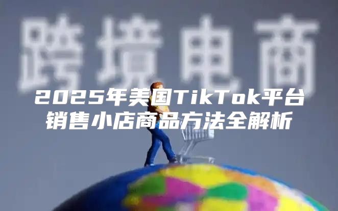 2025年美国TikTok平台销售小店商品方法全解析