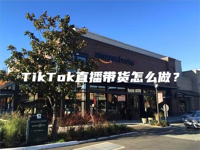 TikTok直播带货怎么做？