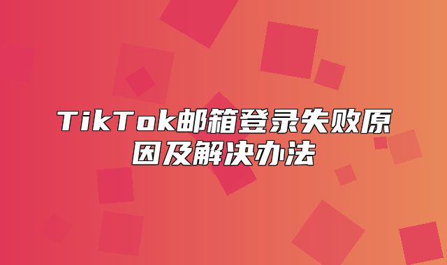 TikTok邮箱登录失败原因及解决办法
