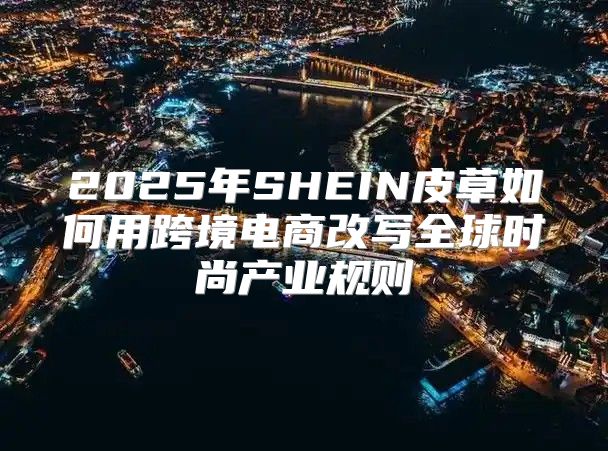 2025年SHEIN皮草如何用跨境电商改写全球时尚产业规则