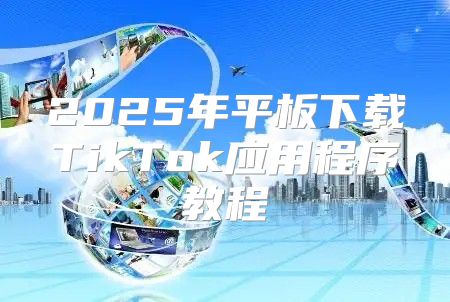 2025年平板下载TikTok应用程序教程