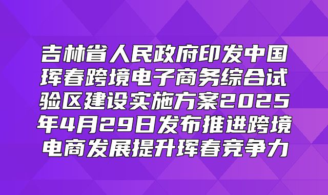 吉林省人民政府印发中国珲春跨境电子商务综合试验区建设实施方案2025年4月29日发布推进跨境电商发展提升珲春竞争力
