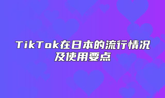 TikTok在日本的流行情况及使用要点