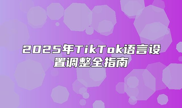 2025年TikTok语言设置调整全指南