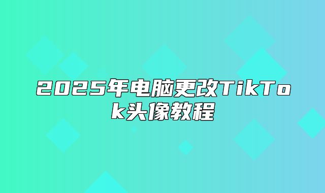2025年电脑更改TikTok头像教程