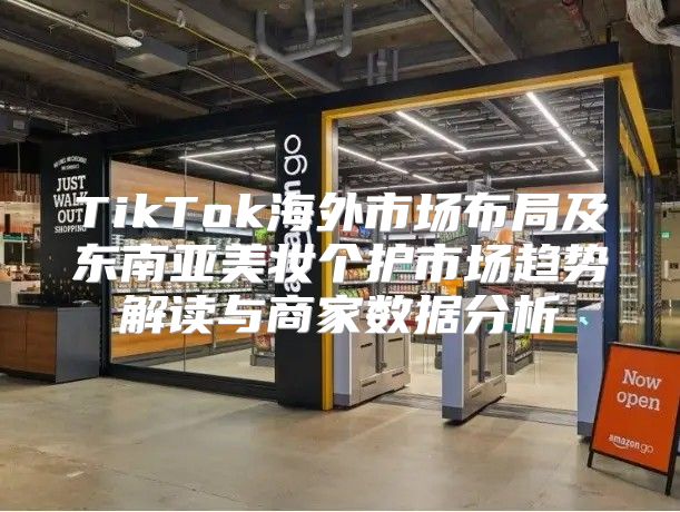 TikTok海外市场布局及东南亚美妆个护市场趋势解读与商家数据分析