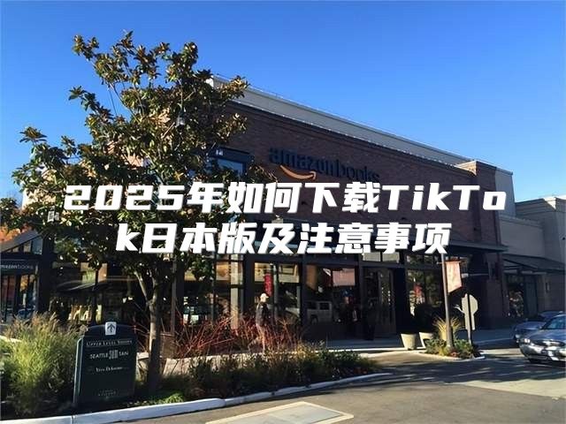 2025年如何下载TikTok日本版及注意事项