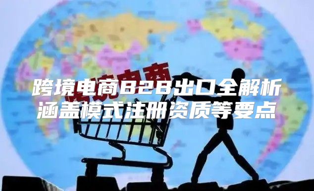 跨境电商B2B出口全解析涵盖模式注册资质等要点