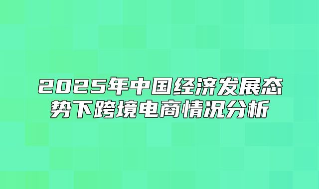 2025年中国经济发展态势下跨境电商情况分析