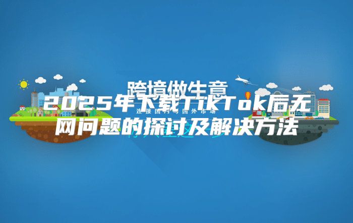 2025年下载TikTok后无网问题的探讨及解决方法