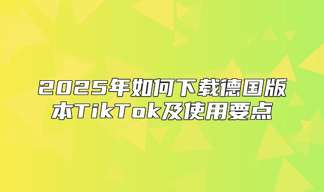 2025年如何下载德国版本TikTok及使用要点
