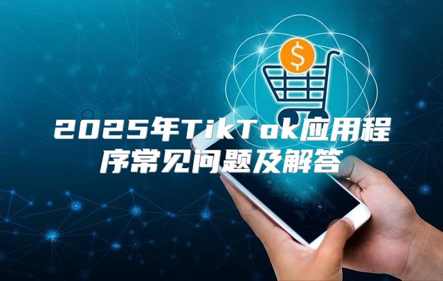 2025年TikTok应用程序常见问题及解答