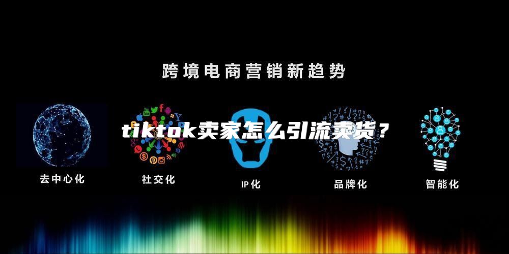 tiktok卖家怎么引流卖货？