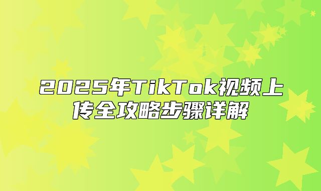 2025年TikTok视频上传全攻略步骤详解