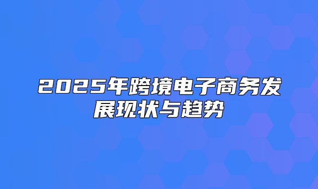 2025年跨境电子商务发展现状与趋势