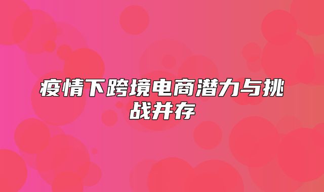 疫情下跨境电商潜力与挑战并存