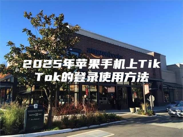 2025年苹果手机上TikTok的登录使用方法